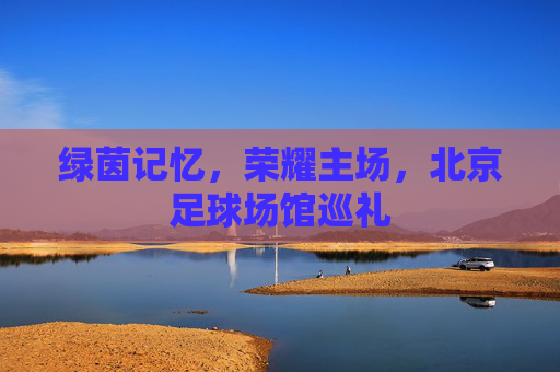 绿茵记忆,荣耀主场,北京足球场馆巡礼