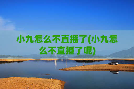 小九怎么不直播了(小九怎么不直播了呢)