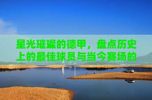 星光璀璨的德甲,盘点历史上的最佳球员与当今赛场的中流砥柱