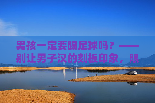 男孩一定要踢足球吗?——别让男子汉的刻板印象,限制了孩子的无限可能