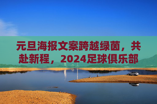 元旦海报文案跨越绿茵,共赴新程,2024足球俱乐部新年寄语精选