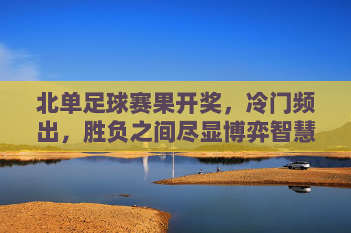 北单足球赛果开奖,冷门频出,胜负之间尽显博弈智慧