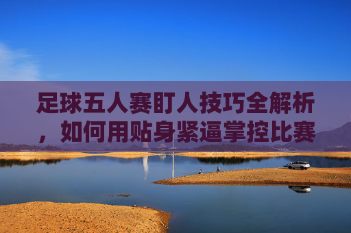 足球五人赛盯人技巧全解析,如何用贴身紧逼掌控比赛节奏