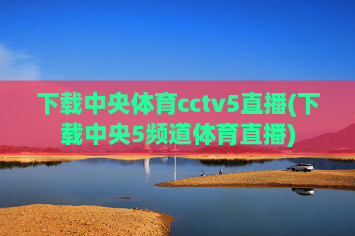 下载中央体育cctv5直播(下载中央5频道体育直播)