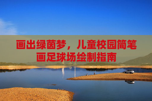 画出绿茵梦,儿童校园简笔画足球场绘制指南