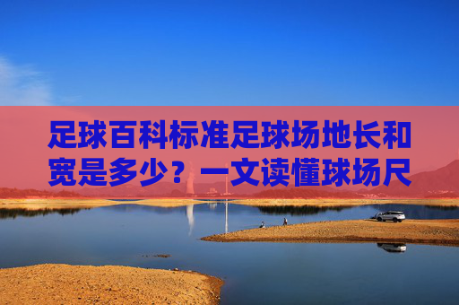 足球百科标准足球场地长和宽是多少?一文读懂球场尺寸规范