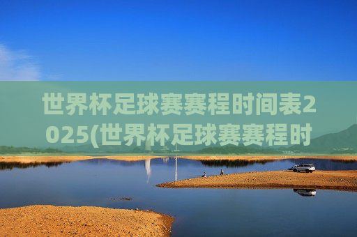 世界杯足球赛赛程时间表2025(世界杯足球赛赛程时间表2025冠军)