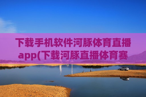 下载手机软件河豚体育直播app(下载河豚直播体育赛事)