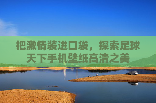 把激情装进口袋,探索足球天下手机壁纸高清之美