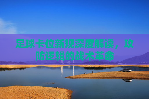 足球卡位新规深度解读,攻防逻辑的战术革命