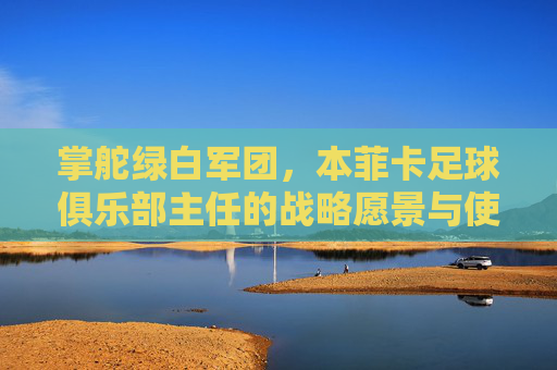 掌舵绿白军团,本菲卡足球俱乐部主任的战略愿景与使命