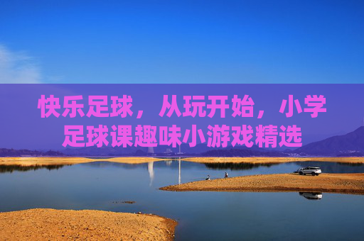 快乐足球,从玩开始,小学足球课趣味小游戏精选