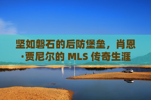 坚如磐石的后防堡垒,肖恩·贾尼尔的 MLS 传奇生涯