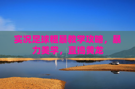 实况足球粗暴教学攻略,暴力美学,直捣黄龙