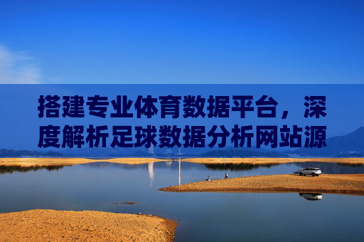 搭建专业体育数据平台,深度解析足球数据分析网站源码与应用价值