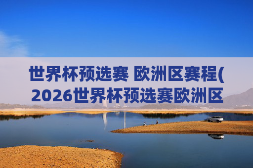 世界杯预选赛 欧洲区赛程(2026世界杯预选赛欧洲区赛程)