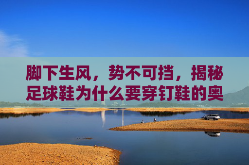 脚下生风,势不可挡,揭秘足球鞋为什么要穿钉鞋的奥秘
