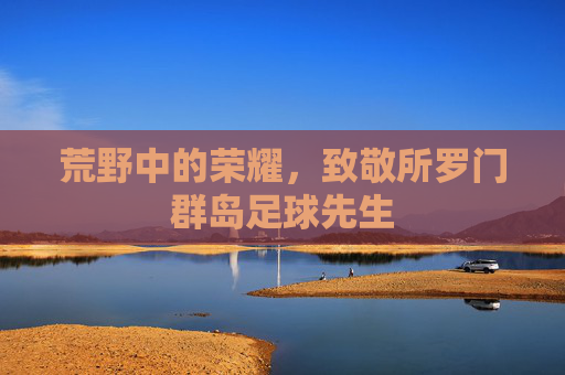 荒野中的荣耀,致敬所罗门群岛足球先生
