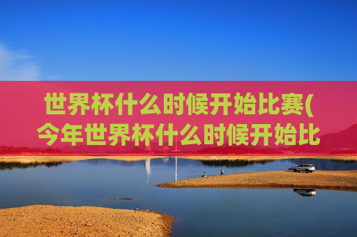 世界杯什么时候开始比赛(今年世界杯什么时候开始比赛)
