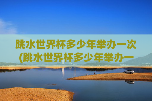 跳水世界杯多少年举办一次(跳水世界杯多少年举办一次的)