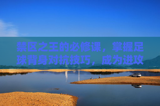 禁区之王的必修课,掌握足球背身对抗技巧,成为进攻核心