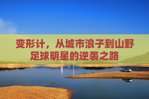 变形计,从城市浪子到山野足球明星的逆袭之路