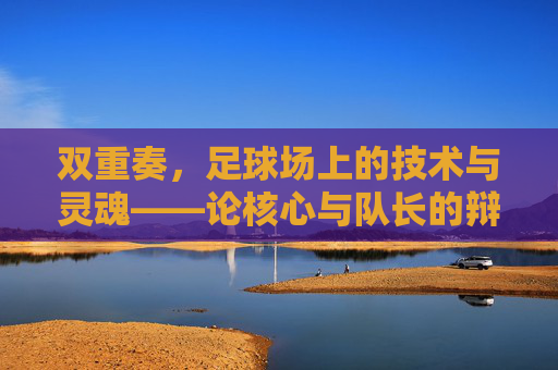 双重奏,足球场上的技术与灵魂——论核心与队长的辩证关系