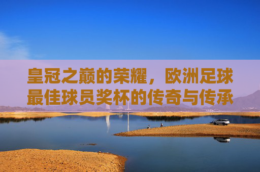 皇冠之巅的荣耀,欧洲足球最佳球员奖杯的传奇与传承