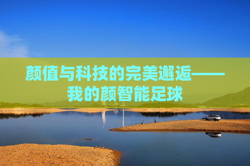 颜值与科技的完美邂逅——我的颜智能足球