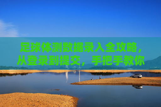 足球体测数据录入全攻略,从登录到提交,手把手教你搞定!