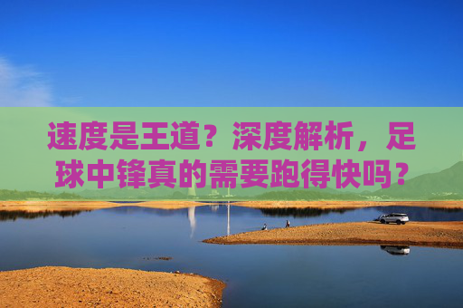 速度是王道?深度解析,足球中锋真的需要跑得快吗?