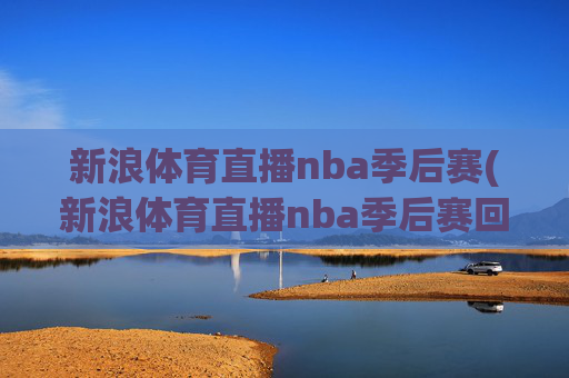 新浪体育直播nba季后赛(新浪体育直播nba季后赛回放)