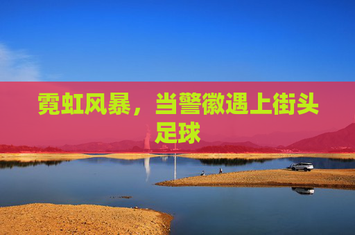 霓虹风暴,当警徽遇上街头足球