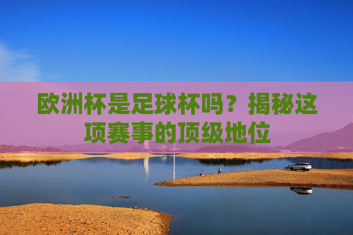 欧洲杯是足球杯吗?揭秘这项赛事的顶级地位