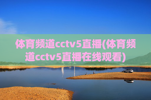 体育频道cctv5直播(体育频道cctv5直播在线观看)
