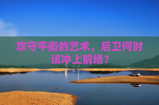 攻守平衡的艺术,后卫何时该冲上前场?