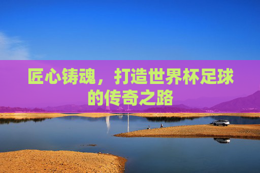 匠心铸魂,打造世界杯足球的传奇之路