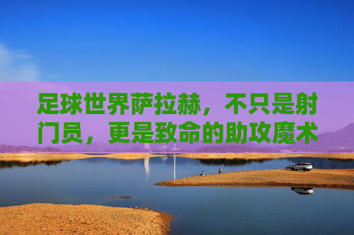 足球世界萨拉赫,不只是射门员,更是致命的助攻魔术师