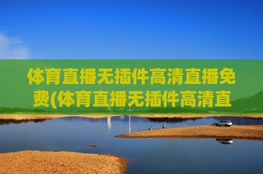 体育直播无插件高清直播免费(体育直播无插件高清直播免费下载)