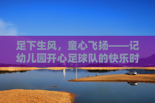 足下生风,童心飞扬——记幼儿园开心足球队的快乐时光