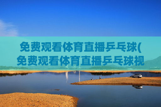 免费观看体育直播乒乓球(免费观看体育直播乒乓球视频)