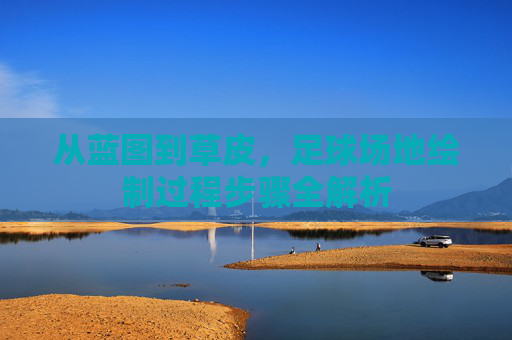 从蓝图到草皮,足球场地绘制过程步骤全解析