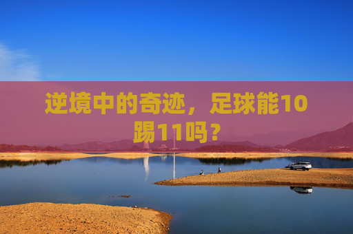 逆境中的奇迹,足球能10踢11吗?