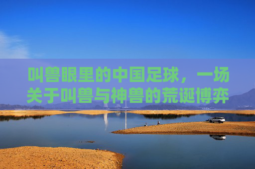 叫兽眼里的中国足球,一场关于叫兽与神兽的荒诞博弈