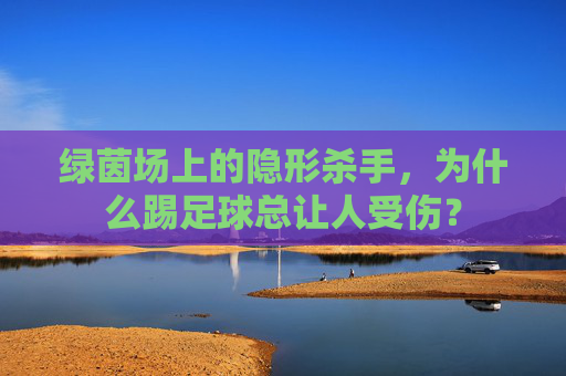 绿茵场上的隐形杀手,为什么踢足球总让人受伤?