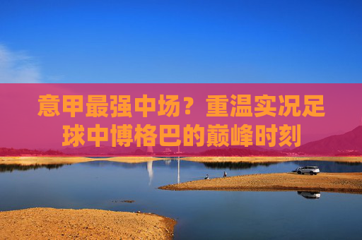 意甲最强中场?重温实况足球中博格巴的巅峰时刻