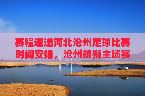 赛程速递河北沧州足球比赛时间安排,沧州雄狮主场赛程全解析