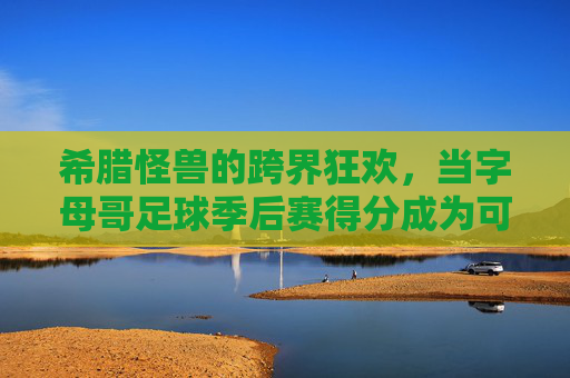 希腊怪兽的跨界狂欢,当字母哥足球季后赛得分成为可能