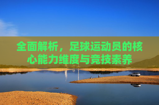 全面解析,足球运动员的核心能力维度与竞技素养