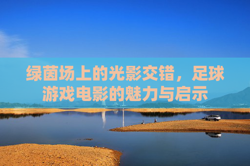 绿茵场上的光影交错,足球游戏电影的魅力与启示